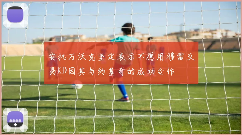 安托万沃克坚定表示不愿用穆雷交易KD因其与约基奇的成功合作