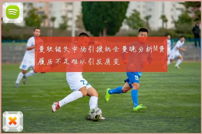 曼联错失中场引援机会曼晚分析M费履历不足难以引发质变