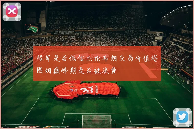 绿军是否低估杰伦布朗交易价值塔图姆巅峰期是否被浪费