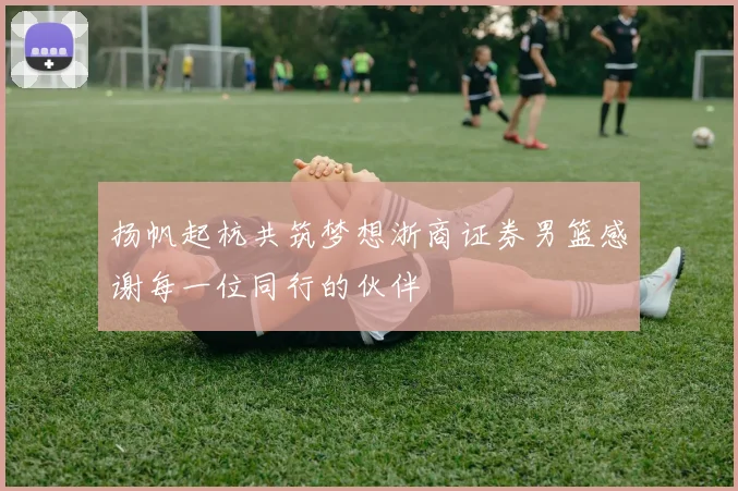 扬帆起杭共筑梦想浙商证券男篮感谢每一位同行的伙伴