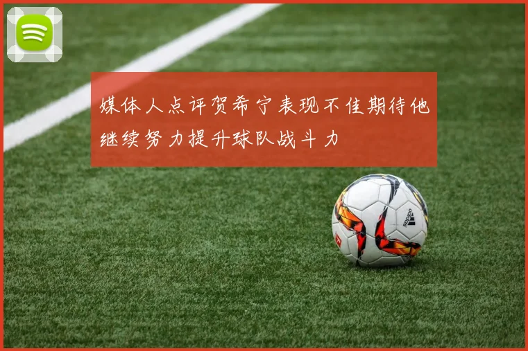媒体人点评贺希宁表现不佳期待他继续努力提升球队战斗力