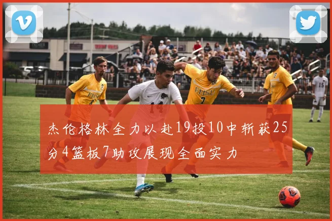 杰伦格林全力以赴19投10中斩获25分4篮板7助攻展现全面实力