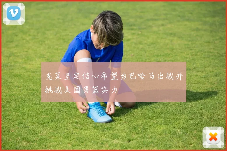 克莱坚定信心希望为巴哈马出战并挑战美国男篮实力