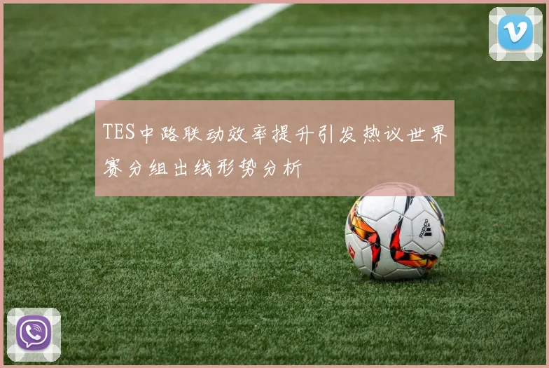 TES中路联动效率提升引发热议世界赛分组出线形势分析