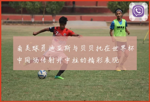 南美球员迪亚斯与贝贝托在世界杯中同场传射并中柱的精彩表现
