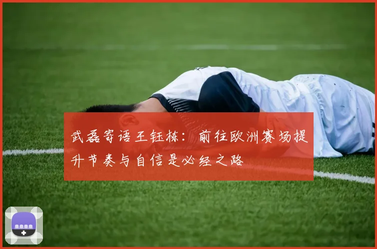 武磊寄语王钰栋：前往欧洲赛场提升节奏与自信是必经之路