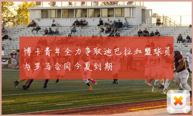 博卡青年全力争取迪巴拉加盟球员与罗马合同今夏到期