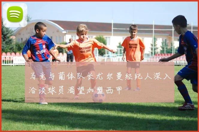 马竞与葡体队长尤尔曼经纪人深入洽谈球员渴望加盟西甲