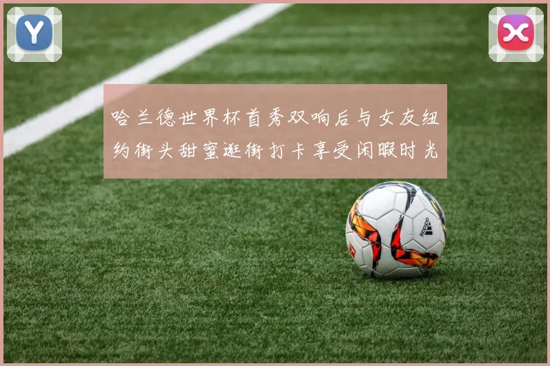 哈兰德世界杯首秀双响后与女友纽约街头甜蜜逛街打卡享受闲暇时光