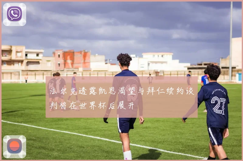 法尔克透露凯恩渴望与拜仁续约谈判将在世界杯后展开