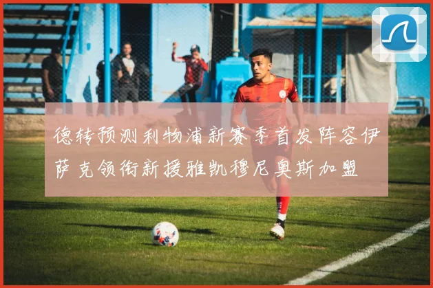 德转预测利物浦新赛季首发阵容伊萨克领衔新援雅凯穆尼奥斯加盟