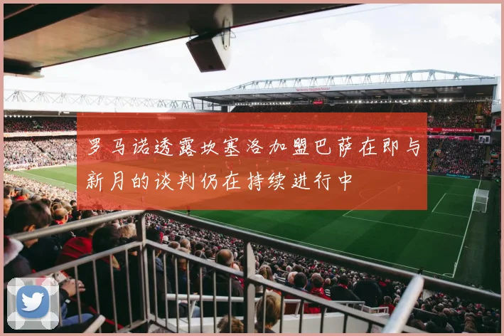 罗马诺透露坎塞洛加盟巴萨在即与新月的谈判仍在持续进行中
