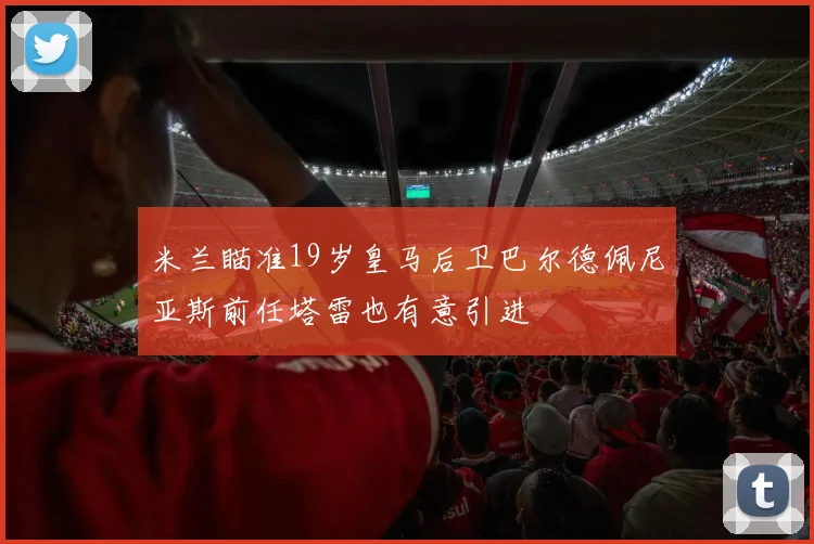 米兰瞄准19岁皇马后卫巴尔德佩尼亚斯前任塔雷也有意引进