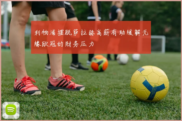 利物浦摆脱萨拉赫高薪有助缓解无缘欧冠的财务压力