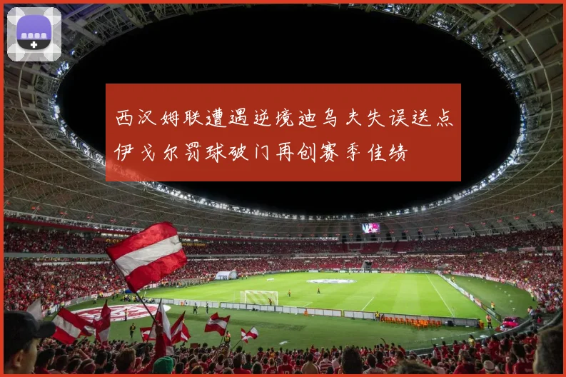 西汉姆联遭遇逆境迪乌夫失误送点伊戈尔罚球破门再创赛季佳绩