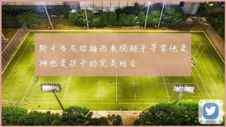 斯卡洛尼称梅西表现超乎寻常他是神也是孩子的完美结合