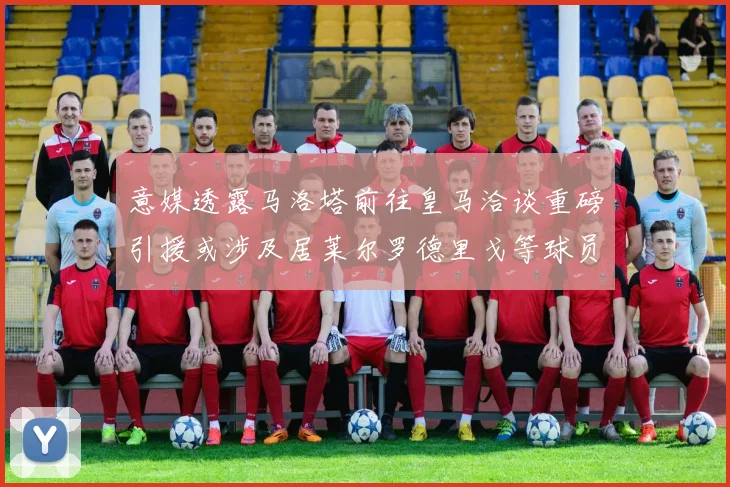 意媒透露马洛塔前往皇马洽谈重磅引援或涉及居莱尔罗德里戈等球员