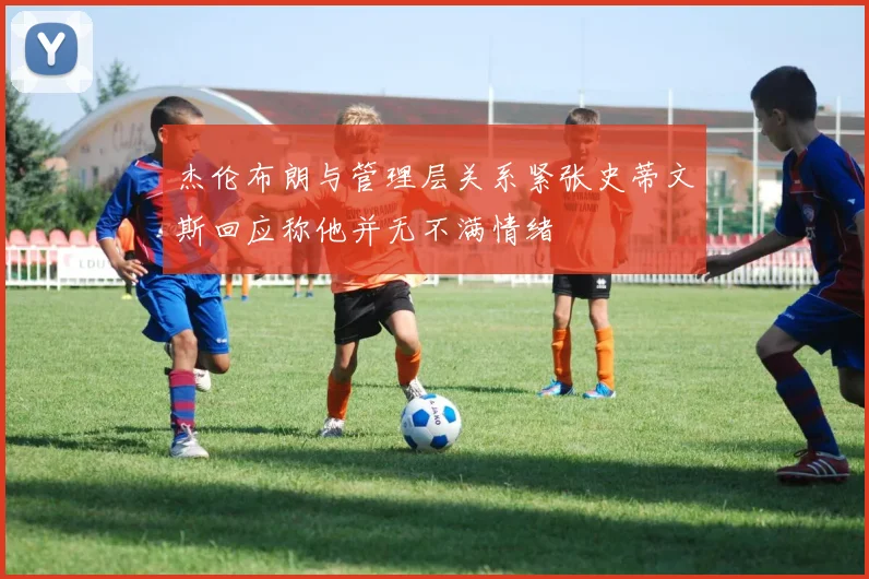 杰伦布朗与管理层关系紧张史蒂文斯回应称他并无不满情绪
