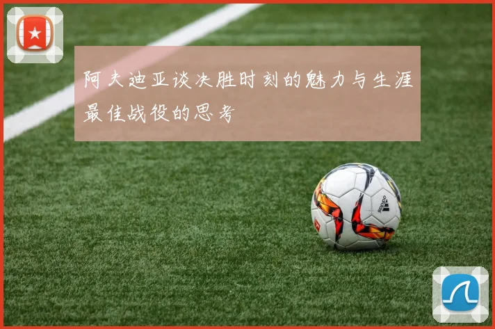 阿夫迪亚谈决胜时刻的魅力与生涯最佳战役的思考