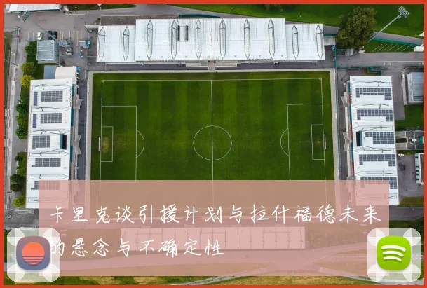 卡里克谈引援计划与拉什福德未来的悬念与不确定性