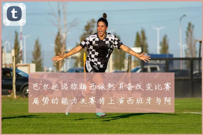 巴尔达诺称梅西依然具备改变比赛局势的能力决赛将上演西班牙与阿根廷对决