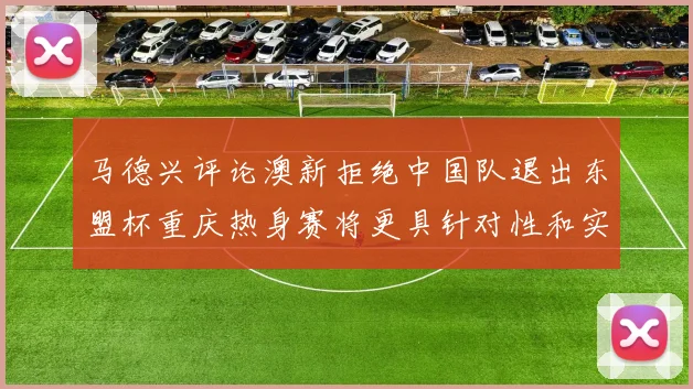 马德兴评论澳新拒绝中国队退出东盟杯重庆热身赛将更具针对性和实效性