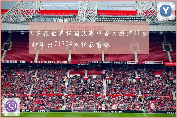 C罗在世界杯淘汰赛中奋力拼搏81分钟跑出71704米斩获首球